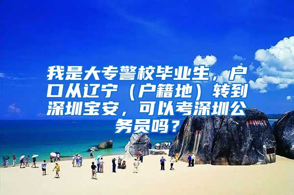 我是大专警校毕业生，户口从辽宁（户籍地）转到深圳宝安，可以考深圳公务员吗？