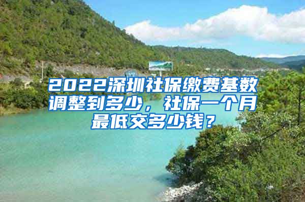 2022深圳社保缴费基数调整到多少，社保一个月最低交多少钱？