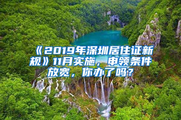 《2019年深圳居住证新规》11月实施，申领条件放宽，你办了吗？