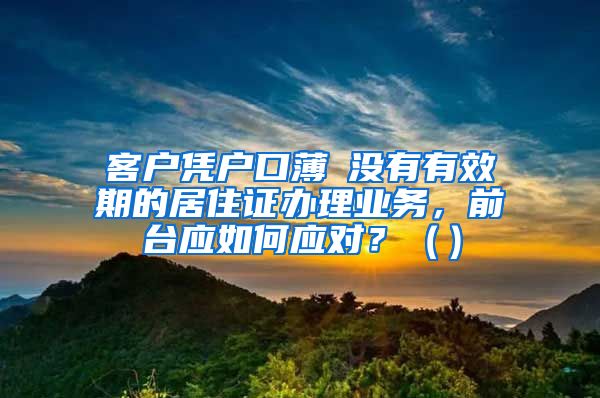 客户凭户口薄飺没有有效期的居住证办理业务，前台应如何应对？（）