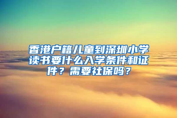 香港户籍儿童到深圳小学读书要什么入学条件和证件？需要社保吗？