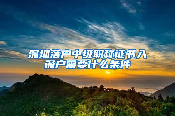 深圳落户中级职称证书入深户需要什么条件