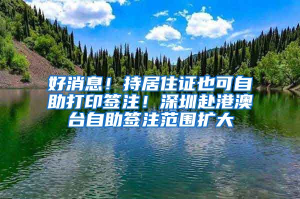 好消息！持居住证也可自助打印签注！深圳赴港澳台自助签注范围扩大