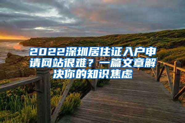 2022深圳居住证入户申请网站很难？一篇文章解决你的知识焦虑