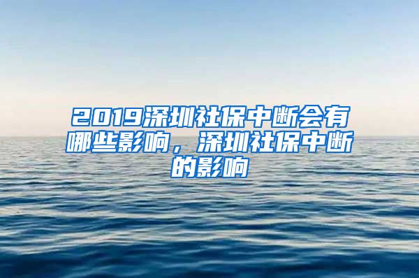 2019深圳社保中断会有哪些影响，深圳社保中断的影响