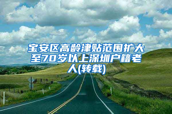 宝安区高龄津贴范围扩大至70岁以上深圳户籍老人(转载)