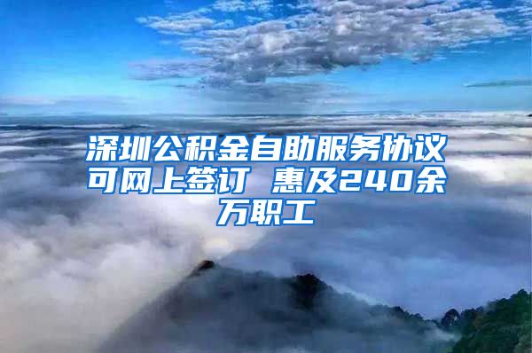 深圳公积金自助服务协议可网上签订 惠及240余万职工