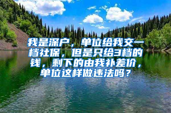 我是深户，单位给我交一档社保，但是只给3档的钱，剩下的由我补差价，单位这样做违法吗？