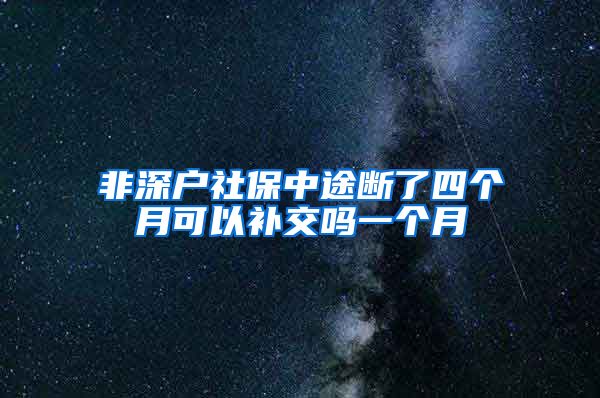 非深户社保中途断了四个月可以补交吗一个月