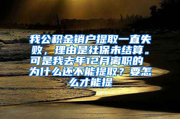 我公积金销户提取一直失败，理由是社保未结算。可是我去年12月离职的 为什么还不能提取？要怎么才能提