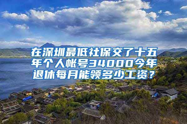 在深圳最低社保交了十五年个人帐号34000今年退休每月能领多少工资？