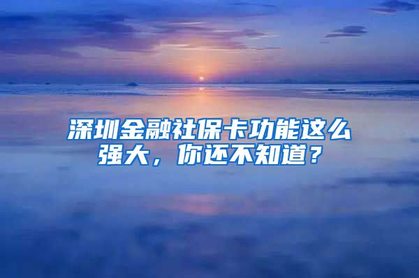 深圳金融社保卡功能这么强大，你还不知道？