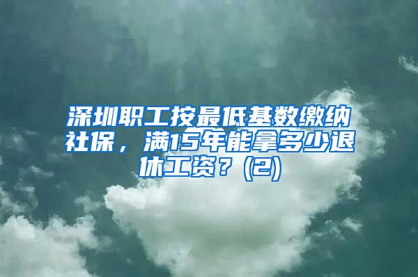 深圳职工按最低基数缴纳社保，满15年能拿多少退休工资？(2)