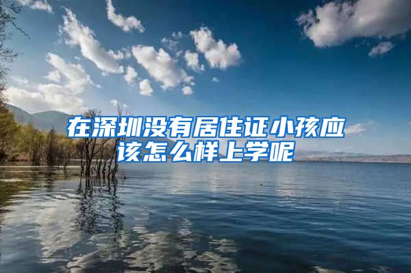 在深圳没有居住证小孩应该怎么样上学呢