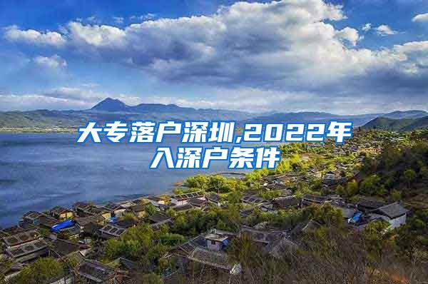 大专落户深圳,2022年入深户条件