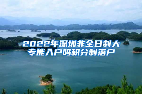 2022年深圳非全日制大专能入户吗积分制落户