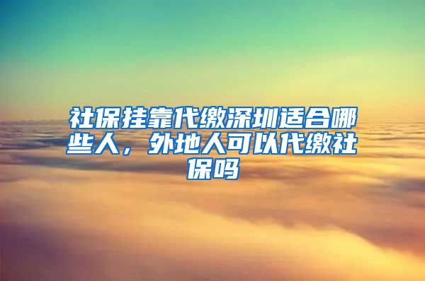 社保挂靠代缴深圳适合哪些人，外地人可以代缴社保吗