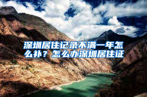 深圳居住记录不满一年怎么补？怎么办深圳居住证