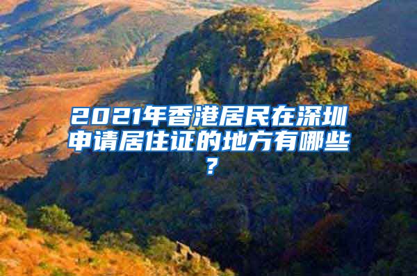 2021年香港居民在深圳申请居住证的地方有哪些？