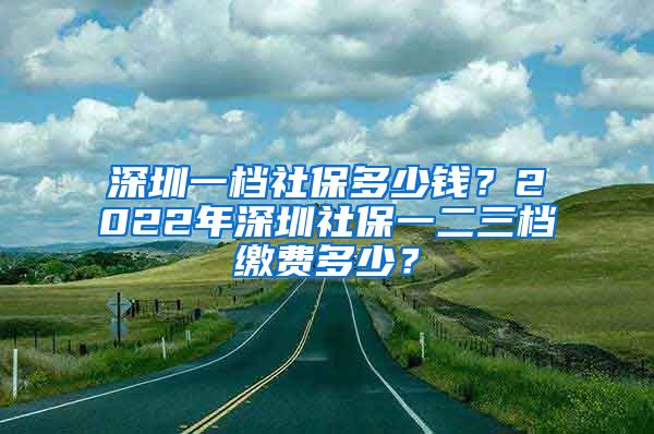 深圳一档社保多少钱？2022年深圳社保一二三档缴费多少？