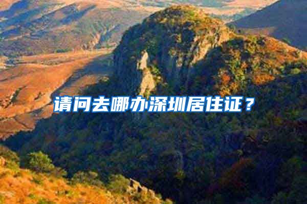 请问去哪办深圳居住证？