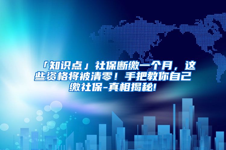 「知识点」社保断缴一个月，这些资格将被清零！手把教你自己缴社保-真相揭秘!