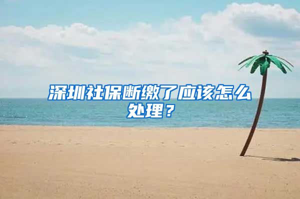 深圳社保断缴了应该怎么处理？