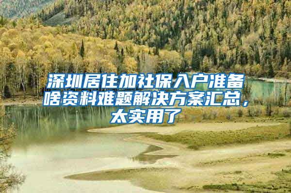 深圳居住加社保入户准备啥资料难题解决方案汇总，太实用了