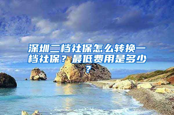 深圳二档社保怎么转换一档社保？最低费用是多少？