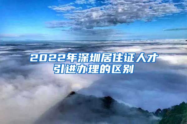 2022年深圳居住证人才引进办理的区别