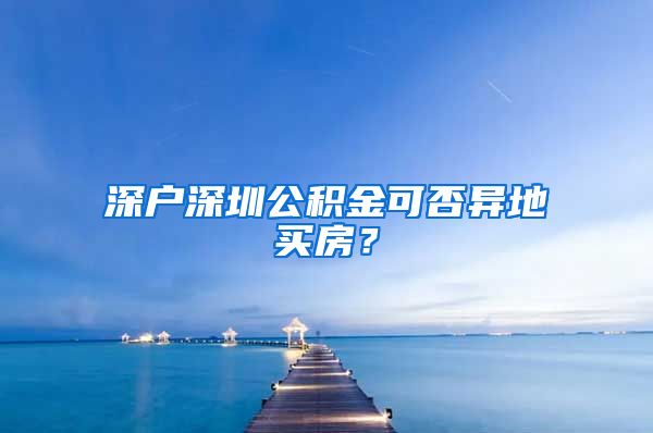 深户深圳公积金可否异地买房？