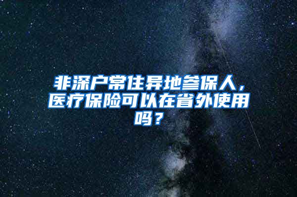 非深户常住异地参保人，医疗保险可以在省外使用吗？