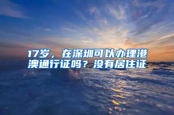 17岁，在深圳可以办理港澳通行证吗？没有居住证