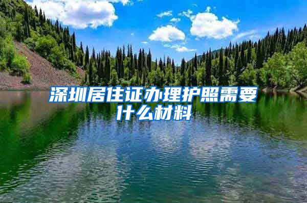 深圳居住证办理护照需要什么材料