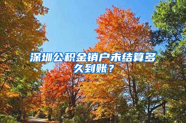 深圳公积金销户未结算多久到账？