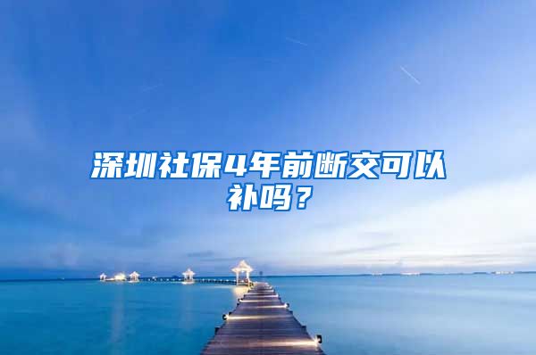 深圳社保4年前断交可以补吗？