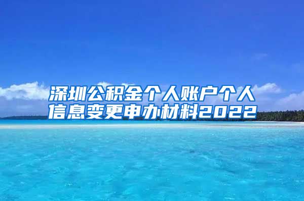 深圳公积金个人账户个人信息变更申办材料2022