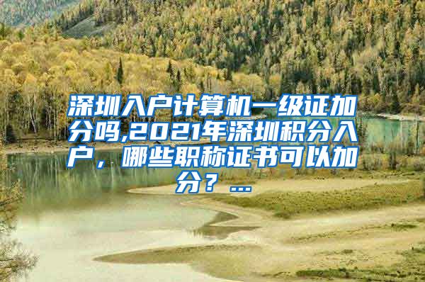 深圳入户计算机一级证加分吗,2021年深圳积分入户，哪些职称证书可以加分？...