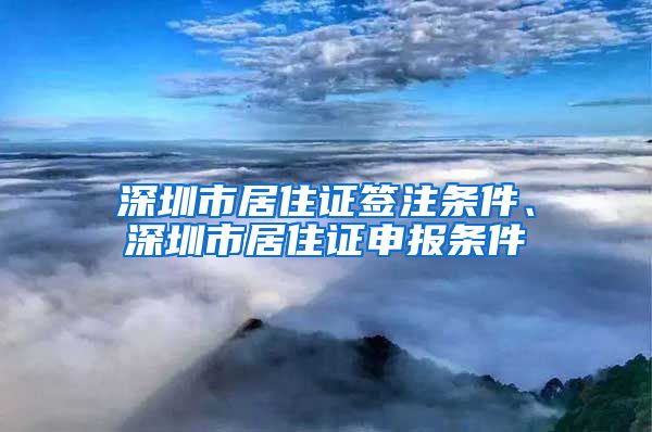 深圳市居住证签注条件、深圳市居住证申报条件