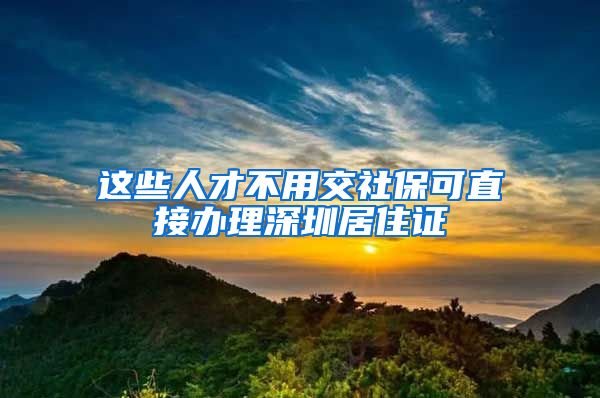 这些人才不用交社保可直接办理深圳居住证