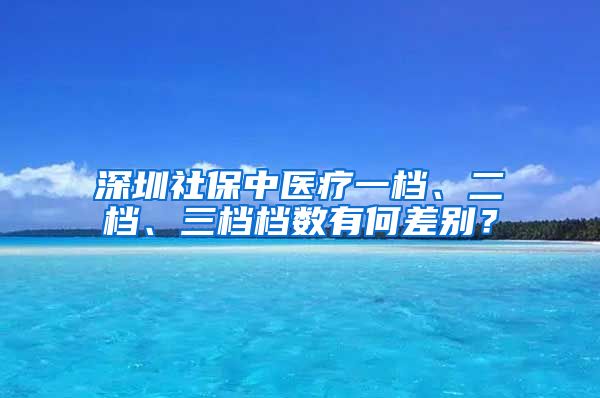 深圳社保中医疗一档、二档、三档档数有何差别？