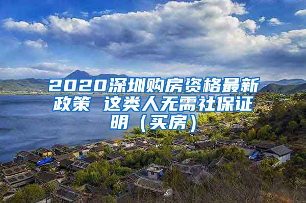 2020深圳购房资格最新政策 这类人无需社保证明（买房）