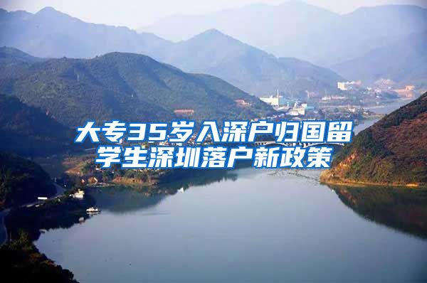 大专35岁入深户归国留学生深圳落户新政策