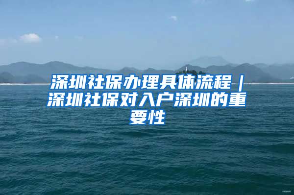 深圳社保办理具体流程｜深圳社保对入户深圳的重要性