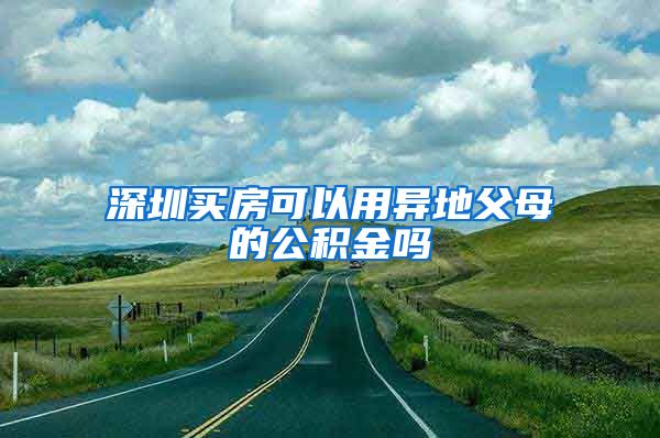 深圳买房可以用异地父母的公积金吗