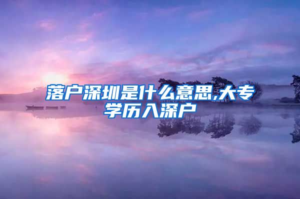 落户深圳是什么意思,大专学历入深户