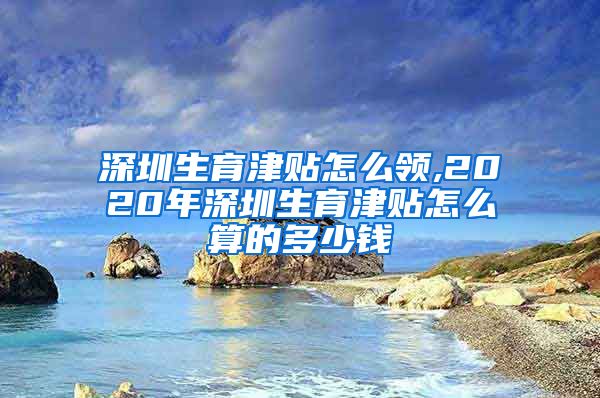 深圳生育津贴怎么领,2020年深圳生育津贴怎么算的多少钱