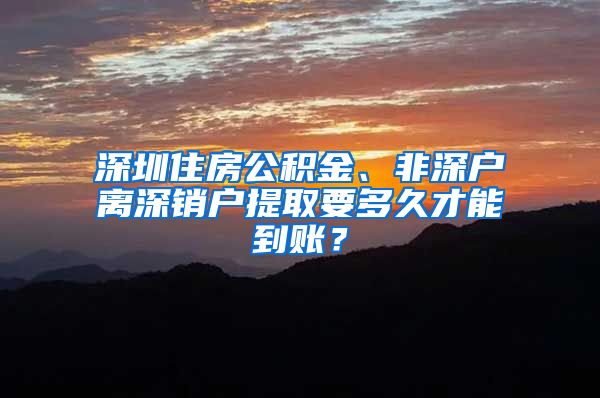 深圳住房公积金、非深户离深销户提取要多久才能到账？