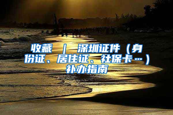 收藏 ｜ 深圳证件（身份证、居住证、社保卡…）补办指南