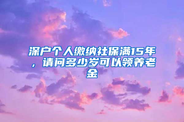 深户个人缴纳社保满15年，请问多少岁可以领养老金